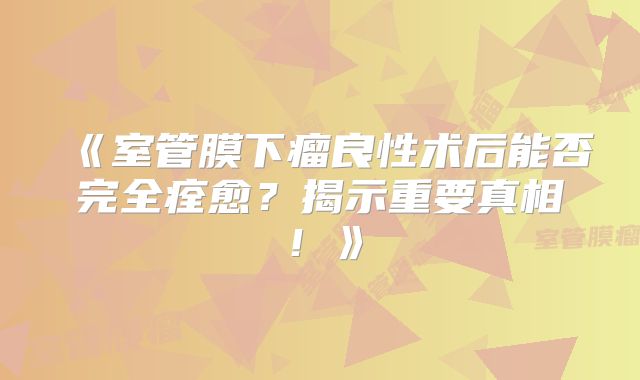 《室管膜下瘤良性术后能否完全痊愈？揭示重要真相！》