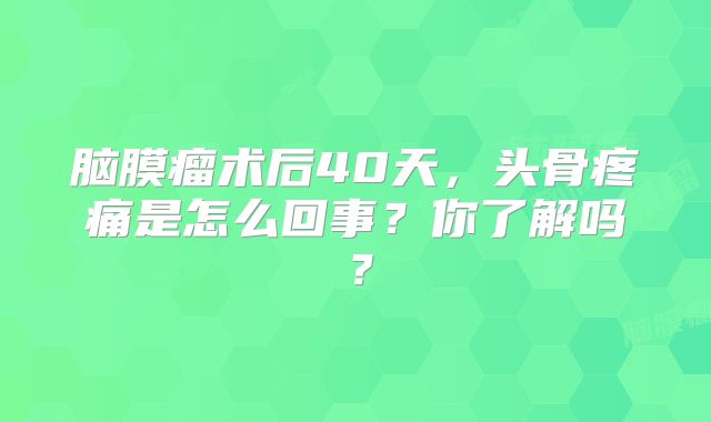 脑膜瘤术后40天，头骨疼痛是怎么回事？你了解吗？