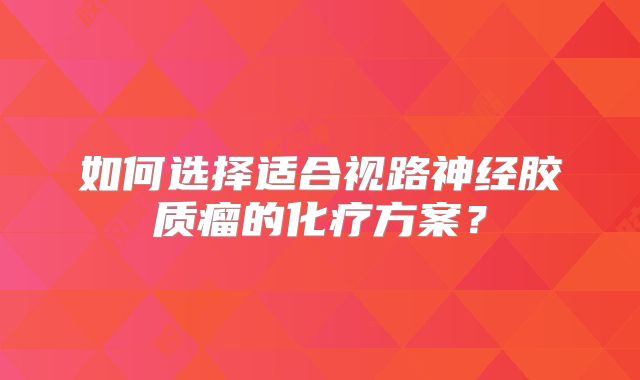 如何选择适合视路神经胶质瘤的化疗方案？