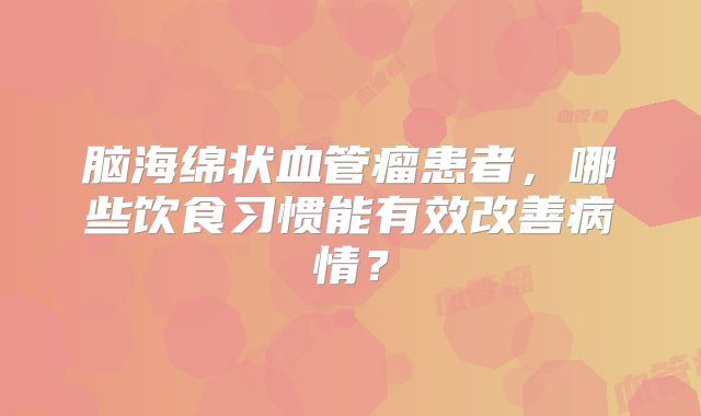 脑海绵状血管瘤患者，哪些饮食习惯能有效改善病情？