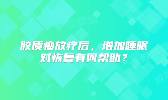 胶质瘤放疗后，增加睡眠对恢复有何帮助？