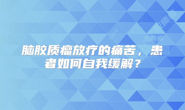 脑胶质瘤放疗的痛苦，患者如何自我缓解？