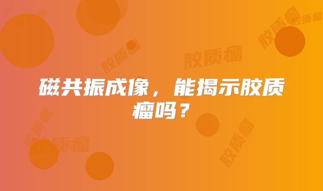 磁共振成像，能揭示胶质瘤吗？
