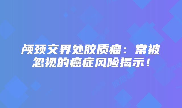 颅颈交界处胶质瘤：常被忽视的癌症风险揭示！