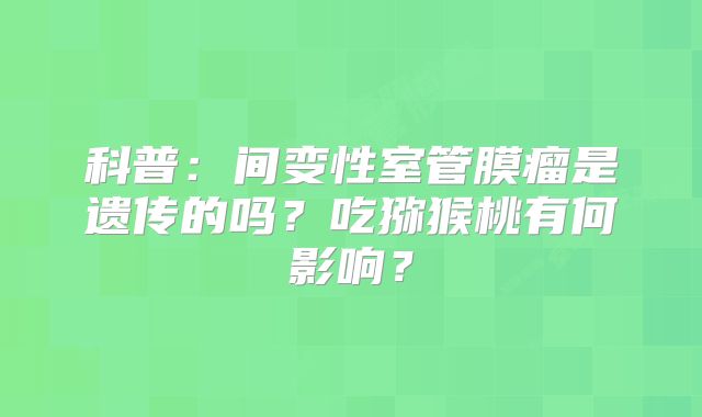 科普：间变性室管膜瘤是遗传的吗？吃猕猴桃有何影响？
