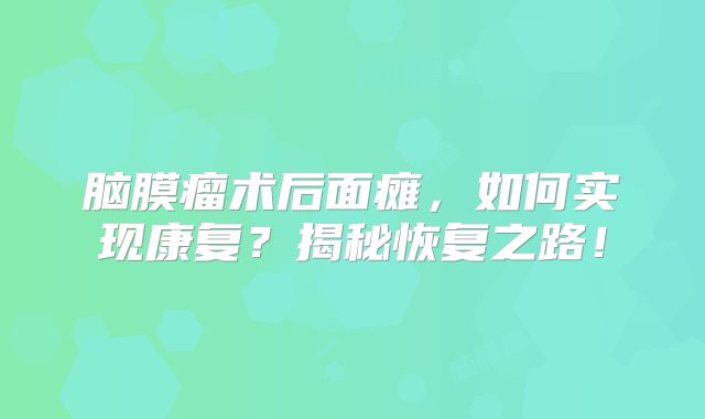 脑膜瘤术后面瘫，如何实现康复？揭秘恢复之路！