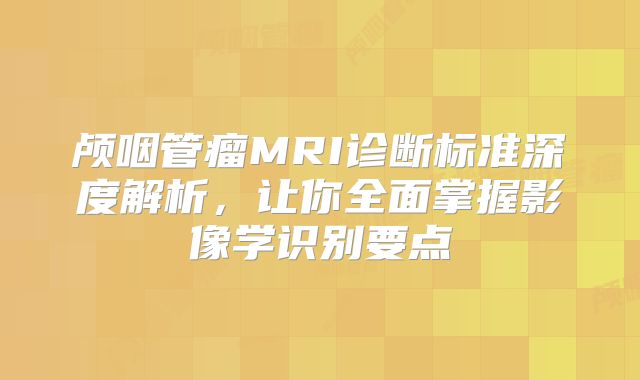 颅咽管瘤MRI诊断标准深度解析，让你全面掌握影像学识别要点