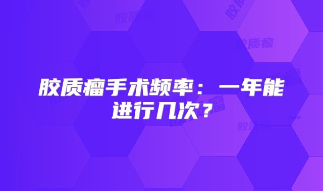 胶质瘤手术频率：一年能进行几次？