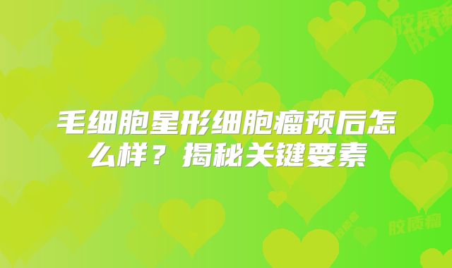 毛细胞星形细胞瘤预后怎么样？揭秘关键要素