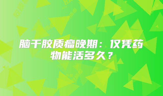 脑干胶质瘤晚期：仅凭药物能活多久？