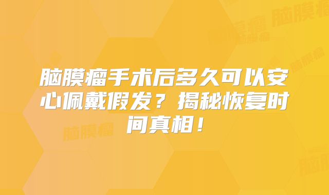 脑膜瘤手术后多久可以安心佩戴假发？揭秘恢复时间真相！