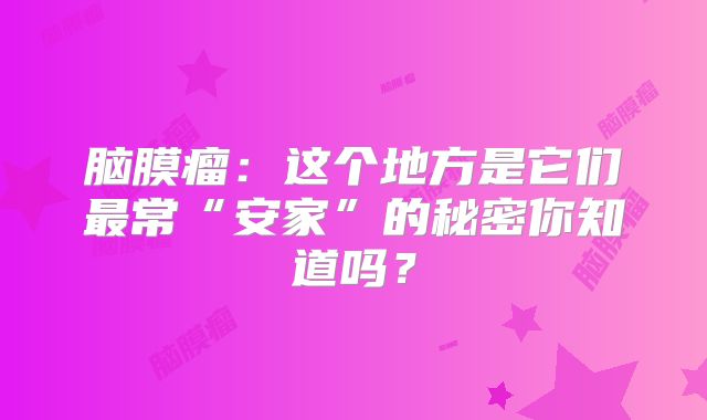 脑膜瘤：这个地方是它们最常“安家”的秘密你知道吗？