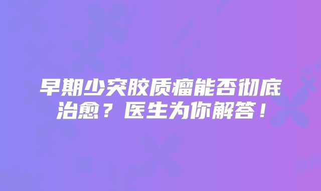 早期少突胶质瘤能否彻底治愈？医生为你解答！
