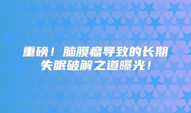 重磅！脑膜瘤导致的长期失眠破解之道曝光！