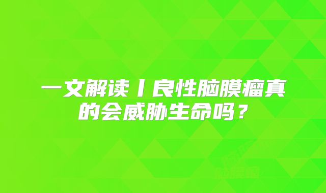一文解读丨良性脑膜瘤真的会威胁生命吗？