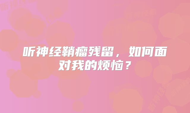听神经鞘瘤残留，如何面对我的烦恼？