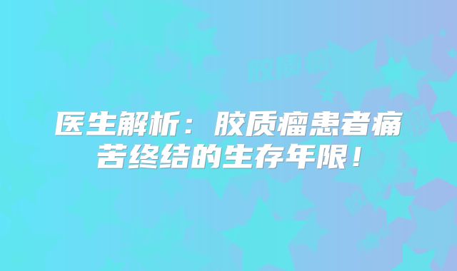 医生解析：胶质瘤患者痛苦终结的生存年限！