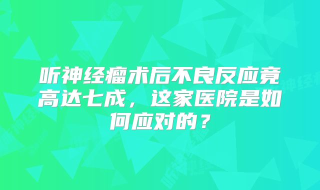 听神经瘤术后不良反应竟高达七成，这家医院是如何应对的？