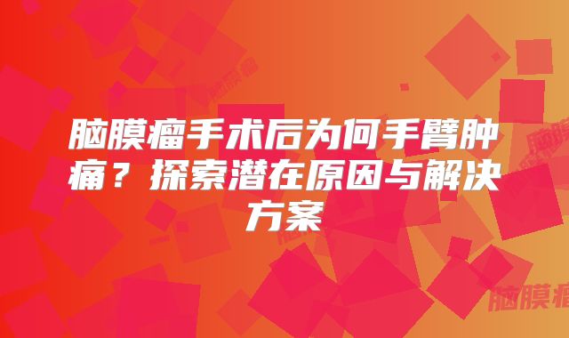 脑膜瘤手术后为何手臂肿痛？探索潜在原因与解决方案