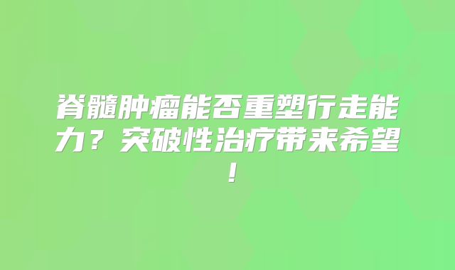 脊髓肿瘤能否重塑行走能力？突破性治疗带来希望！