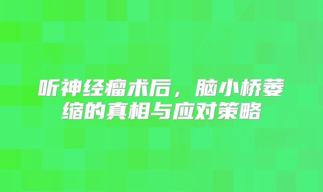 听神经瘤术后，脑小桥萎缩的真相与应对策略