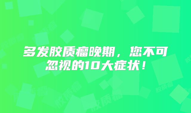 多发胶质瘤晚期，您不可忽视的10大症状！