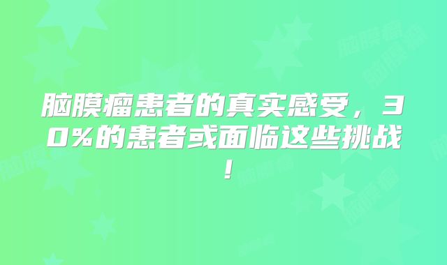 脑膜瘤患者的真实感受，30%的患者或面临这些挑战！