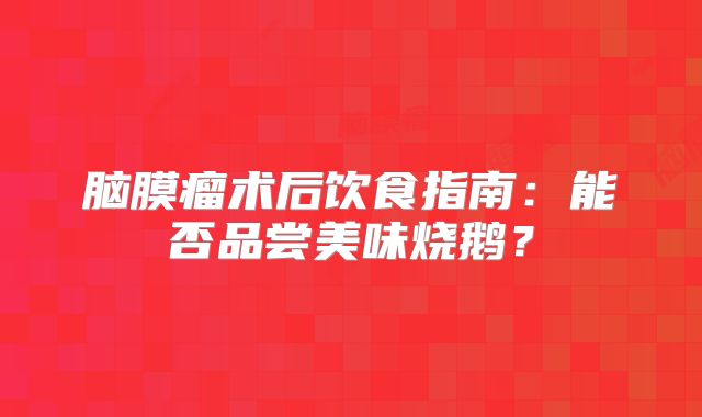 脑膜瘤术后饮食指南：能否品尝美味烧鹅？