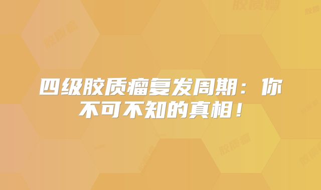 四级胶质瘤复发周期：你不可不知的真相！