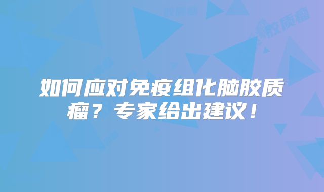 如何应对免疫组化脑胶质瘤？专家给出建议！