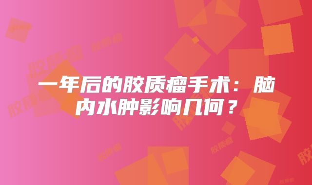 一年后的胶质瘤手术：脑内水肿影响几何？