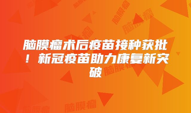 脑膜瘤术后疫苗接种获批！新冠疫苗助力康复新突破