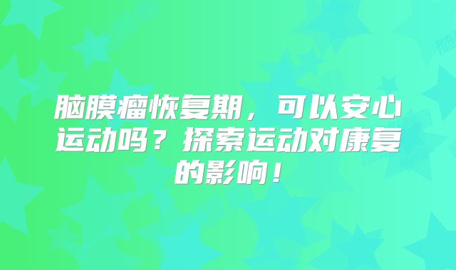 脑膜瘤恢复期，可以安心运动吗？探索运动对康复的影响！