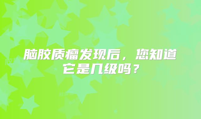 脑胶质瘤发现后，您知道它是几级吗？