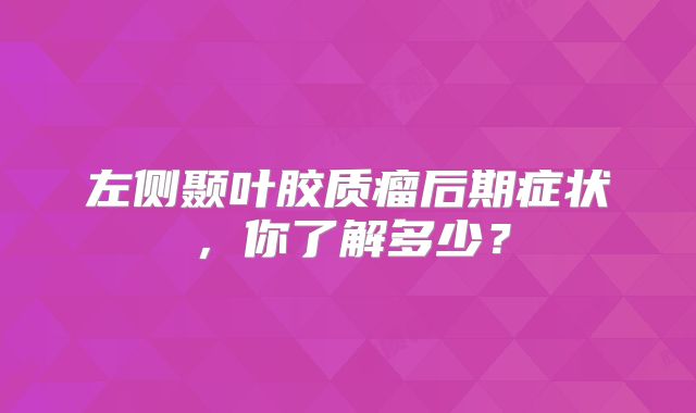 左侧颞叶胶质瘤后期症状，你了解多少？