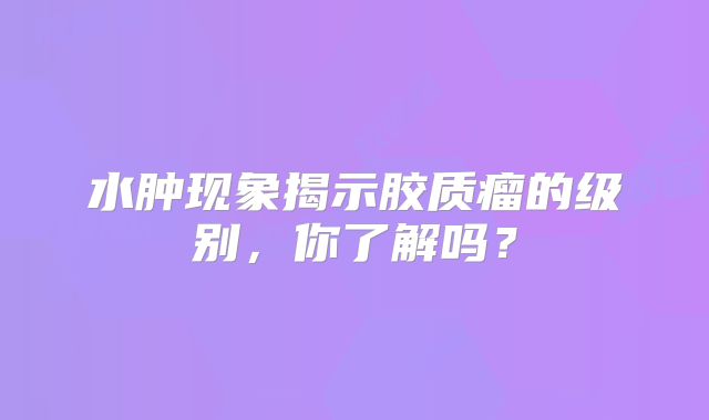 水肿现象揭示胶质瘤的级别，你了解吗？