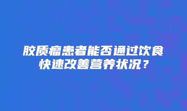 胶质瘤患者能否通过饮食快速改善营养状况？