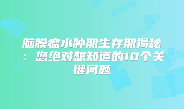 脑膜瘤水肿期生存期揭秘：您绝对想知道的10个关键问题