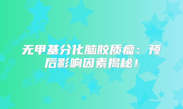 无甲基分化脑胶质瘤：预后影响因素揭秘！