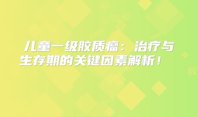儿童一级胶质瘤：治疗与生存期的关键因素解析！  