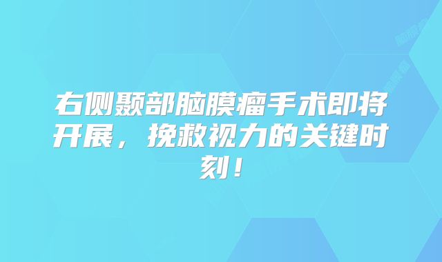 右侧颞部脑膜瘤手术即将开展，挽救视力的关键时刻！