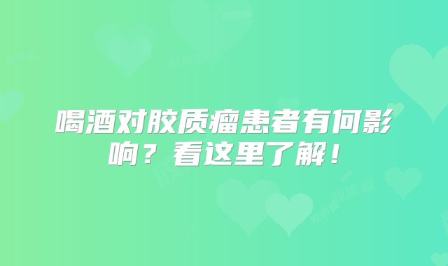 喝酒对胶质瘤患者有何影响？看这里了解！