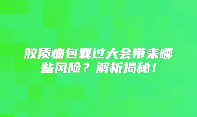 胶质瘤包囊过大会带来哪些风险？解析揭秘！