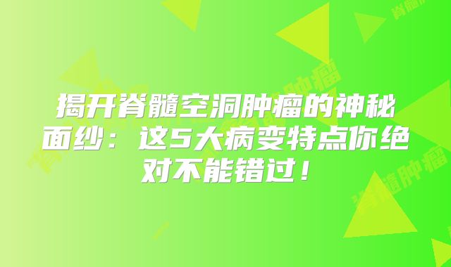 揭开脊髓空洞肿瘤的神秘面纱：这5大病变特点你绝对不能错过！