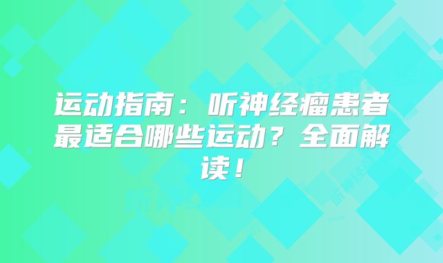 运动指南：听神经瘤患者最适合哪些运动？全面解读！