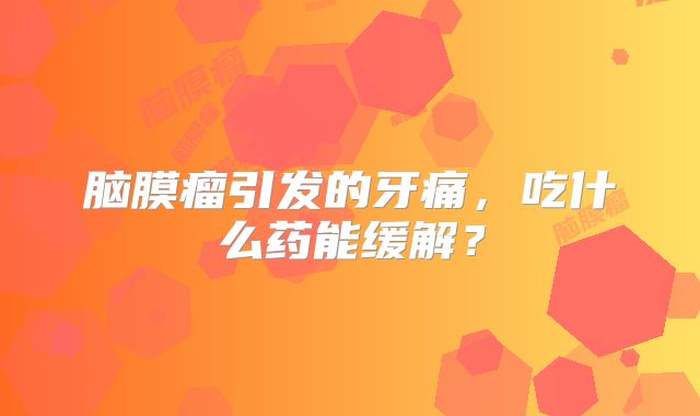 脑膜瘤引发的牙痛，吃什么药能缓解？