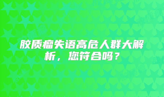 胶质瘤失语高危人群大解析，您符合吗？