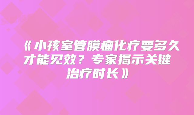 《小孩室管膜瘤化疗要多久才能见效？专家揭示关键治疗时长》
