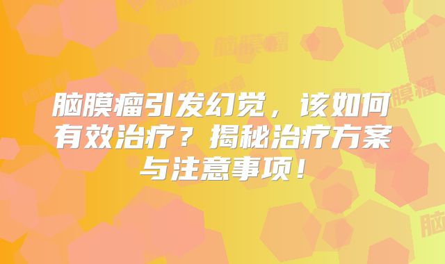 脑膜瘤引发幻觉，该如何有效治疗？揭秘治疗方案与注意事项！