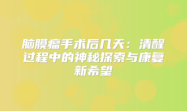 脑膜瘤手术后几天：清醒过程中的神秘探索与康复新希望